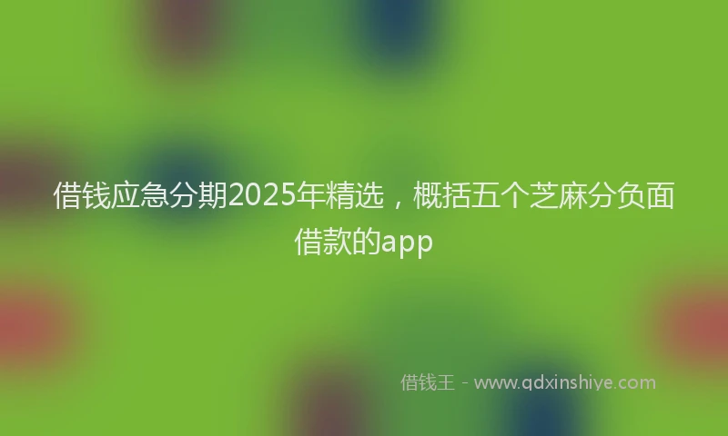 借钱应急分期2025年精选，概括五个芝麻分负面借款的app