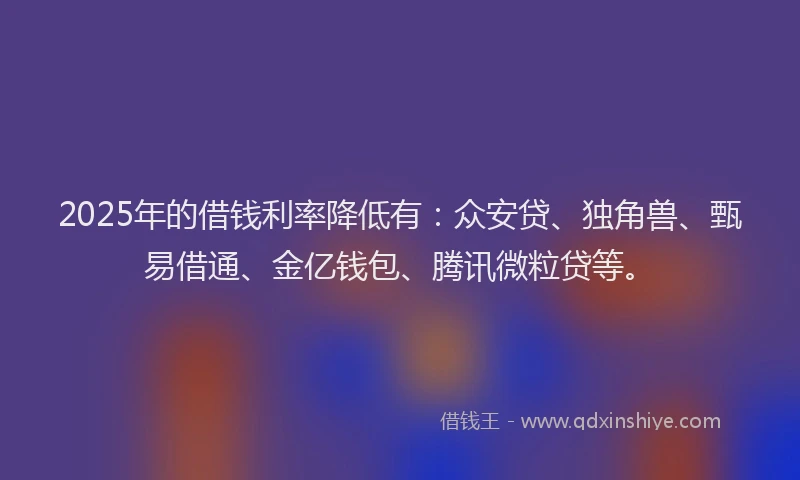 2025年的借钱利率降低有:众安贷、独角兽、甄易借通、金亿钱包、腾讯微粒贷等。