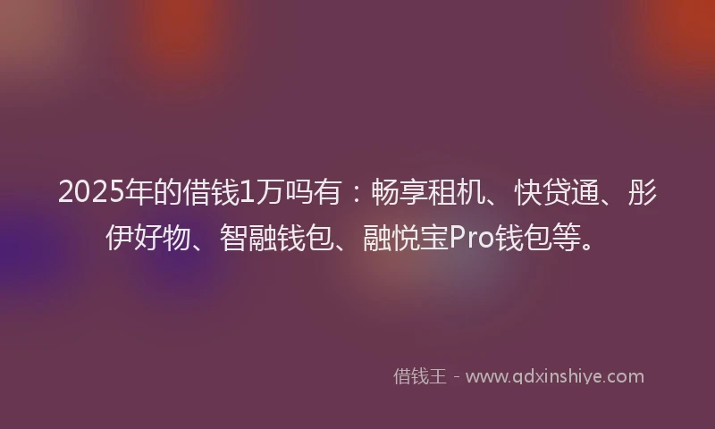 2025年的借钱1万吗有：畅享租机、快贷通、彤伊好物、智融钱包、融悦宝Pro钱包等。