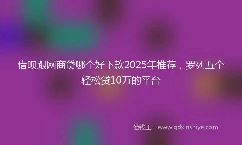 借呗跟网商贷哪个好下款2025年推荐，罗列五个轻松贷10万的平台
