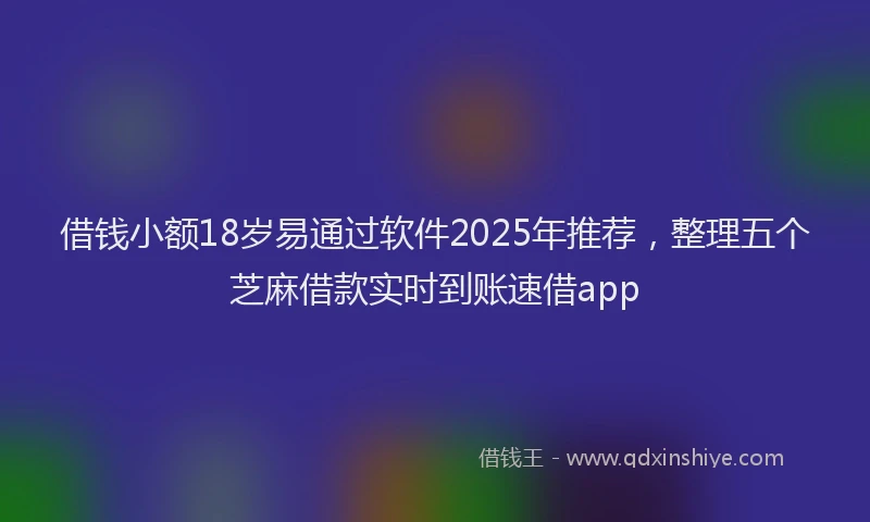 借钱小额18岁易通过软件2025年推荐，整理五个芝麻借款实时到账速借app