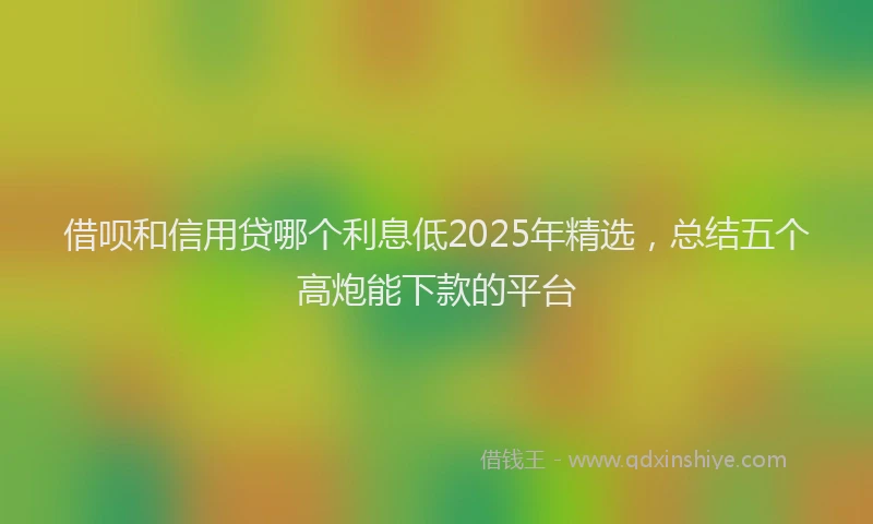 借呗和信用贷哪个利息低2025年精选，总结五个高炮能下款的平台