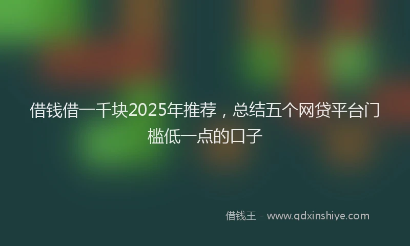 借钱借一千块2025年推荐，总结五个网贷平台门槛低一点的口子