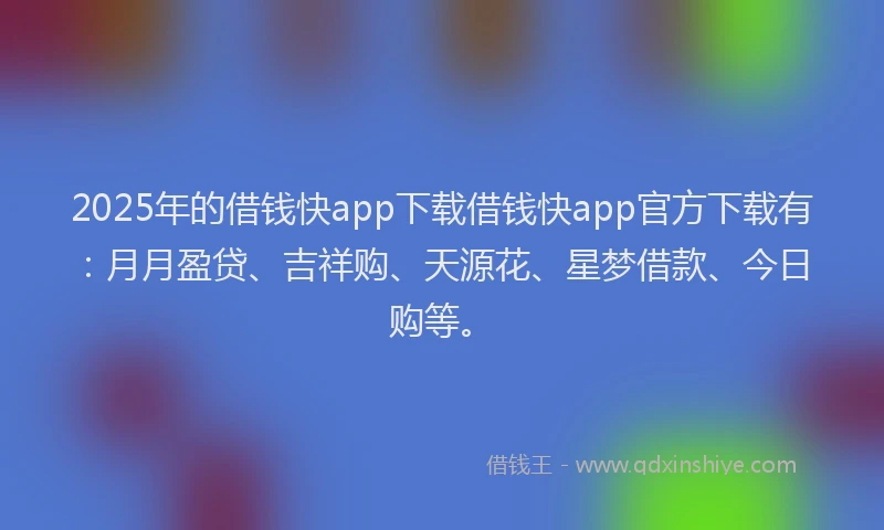 2025年的借钱快app下载借钱快app官方下载有:月月盈贷、吉祥购、天源花、星梦借款、今日购等。