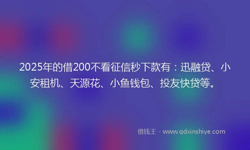 2025年的借200不看征信秒下款有：迅融贷、小安租机、天源花、小鱼钱包、投友快贷等。
