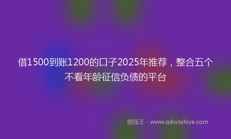 借1500到账1200的口子2025年推荐，整合五个不看年龄征信负债的平台