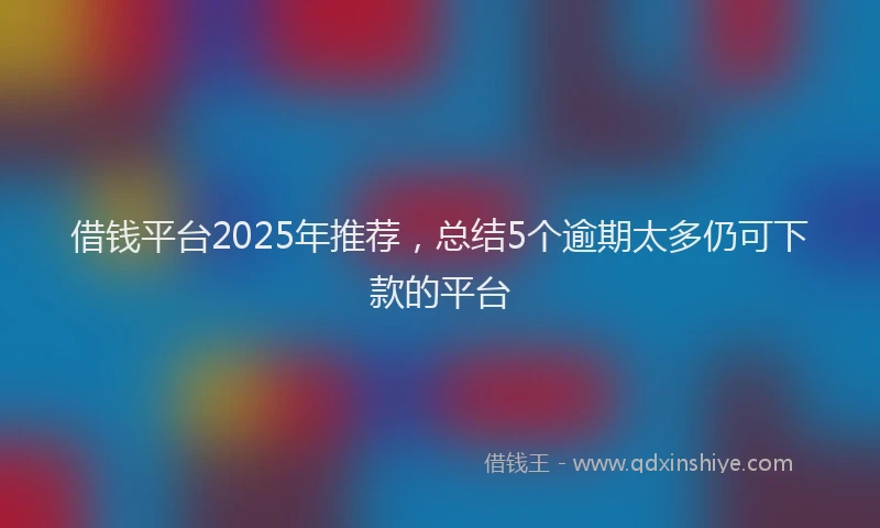 借钱平台2025年推荐，总结5个逾期太多仍可下款的平台