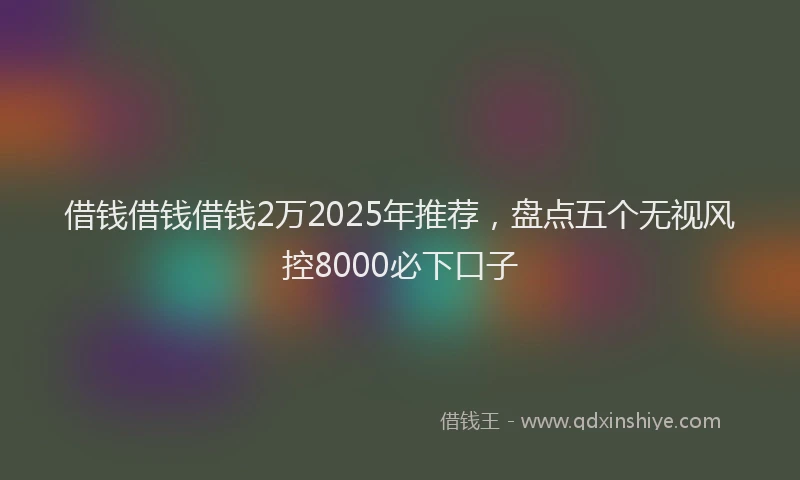 借钱借钱借钱2万2025年推荐，盘点五个无视风控8000必下口子