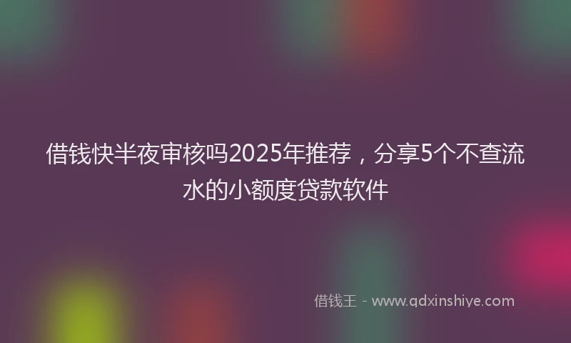 借钱快半夜审核吗2025年推荐，分享5个不查流水的小额度贷款软件