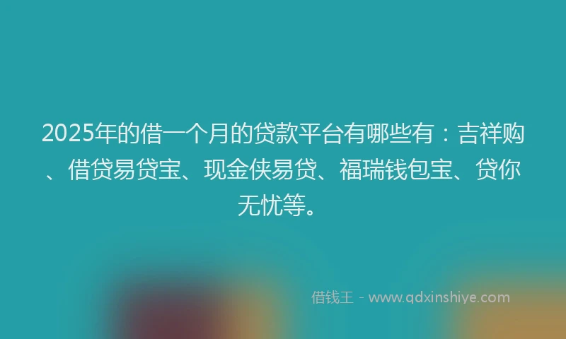 2025年的借一个月的贷款平台有哪些有：吉祥购、借贷易贷宝、现金侠易贷、福瑞钱包宝、贷你无忧等。
