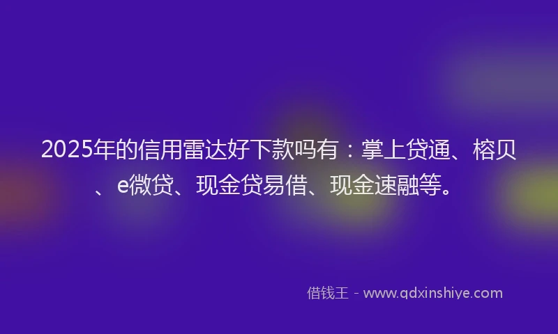 2025年的信用雷达好下款吗有：掌上贷通、榕贝、e微贷、现金贷易借、现金速融等。
