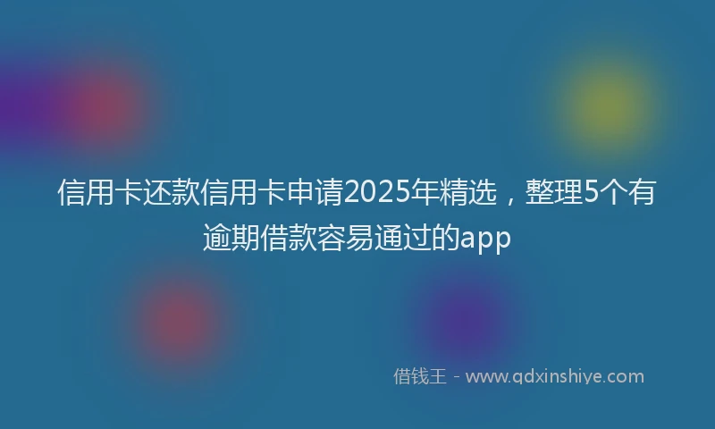 信用卡还款信用卡申请2025年精选，整理5个有逾期借款容易通过的app
