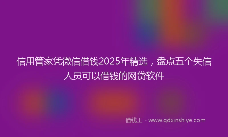 信用管家凭微信借钱2025年精选，盘点五个失信人员可以借钱的网贷软件
