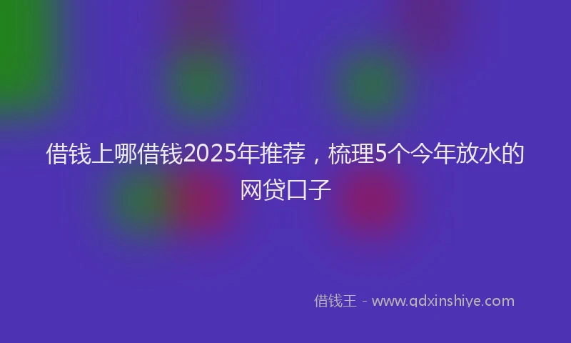借钱上哪借钱2025年推荐，梳理5个今年放水的网贷口子