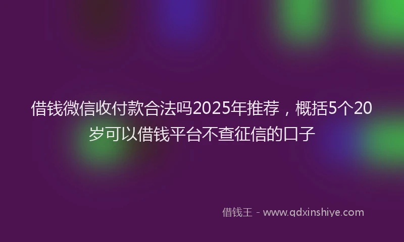 借钱微信收付款合法吗2025年推荐，概括5个20岁可以借钱平台不查征信的口子