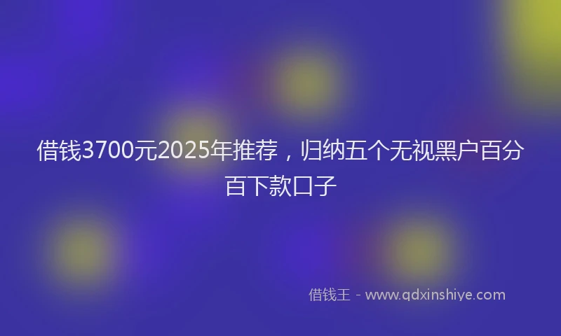 借钱3700元2025年推荐,归纳五个无视黑户百分百下款口子