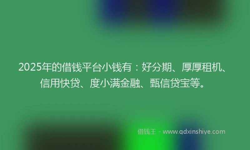 2025年的借钱平台小钱有:好分期、厚厚租机、信用快贷、度小满金融、甄信贷宝等。