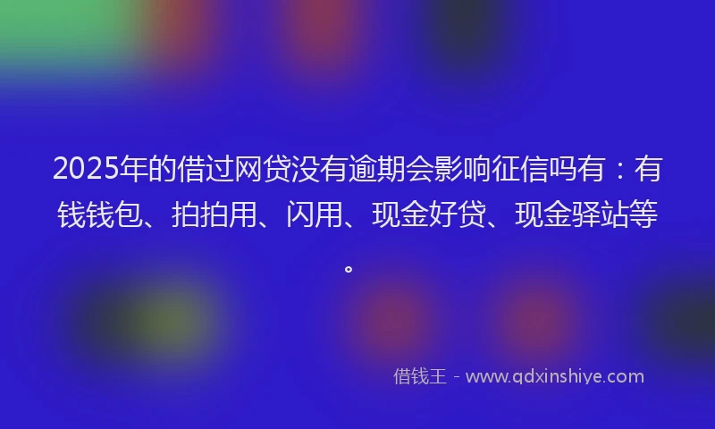 2025年的借过网贷没有逾期会影响征信吗有：有钱钱包、拍拍用、闪用、现金好贷、现金驿站等。