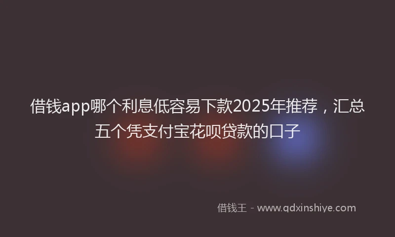 借钱app哪个利息低容易下款2025年推荐，汇总五个凭支付宝花呗贷款的口子
