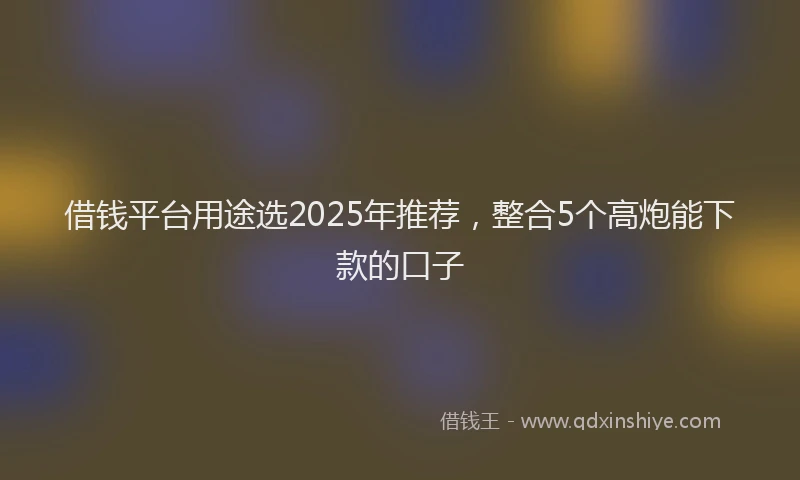 借钱平台用途选2025年推荐，整合5个高炮能下款的口子
