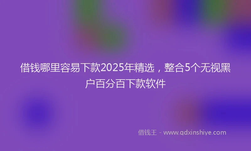 借钱哪里容易下款2025年精选，整合5个无视黑户百分百下款软件