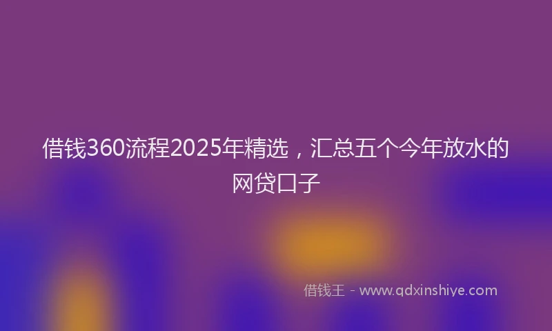 借钱360流程2025年精选,汇总五个今年放水的网贷口子