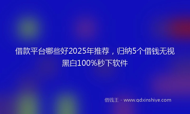 借款平台哪些好2025年推荐，归纳5个借钱无视黑白100%秒下软件