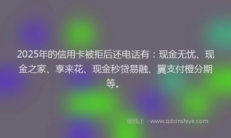 2025年的信用卡被拒后还电话有：现金无忧、现金之家、享来花、现金秒贷易融、翼支付橙分期等。