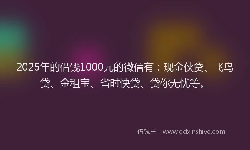 2025年的借钱1000元的微信有：现金侠贷、飞鸟贷、金租宝、省时快贷、贷你无忧等。