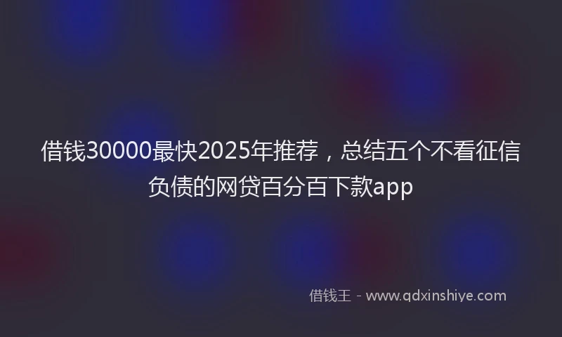 借钱30000最快2025年推荐，总结五个不看征信负债的网贷百分百下款app