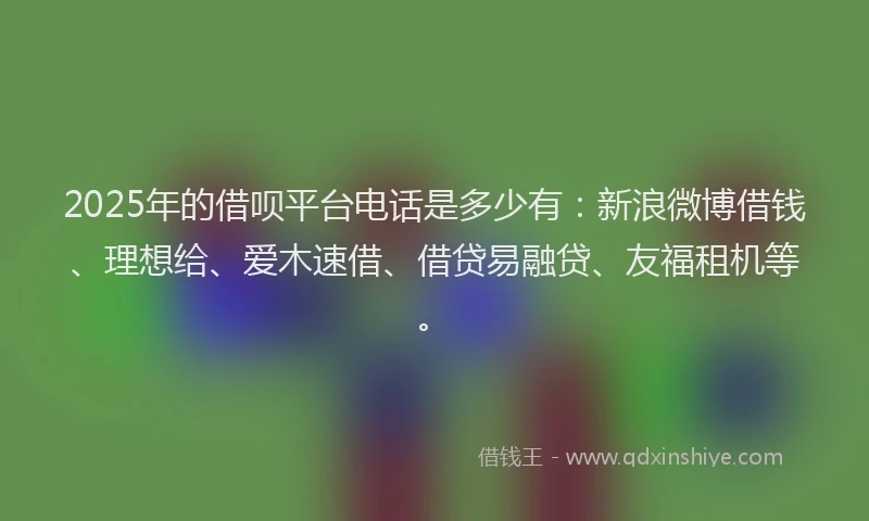 2025年的借呗平台电话是多少有:新浪微博借钱、理想给、爱木速借、借贷易融贷、友福租机等。