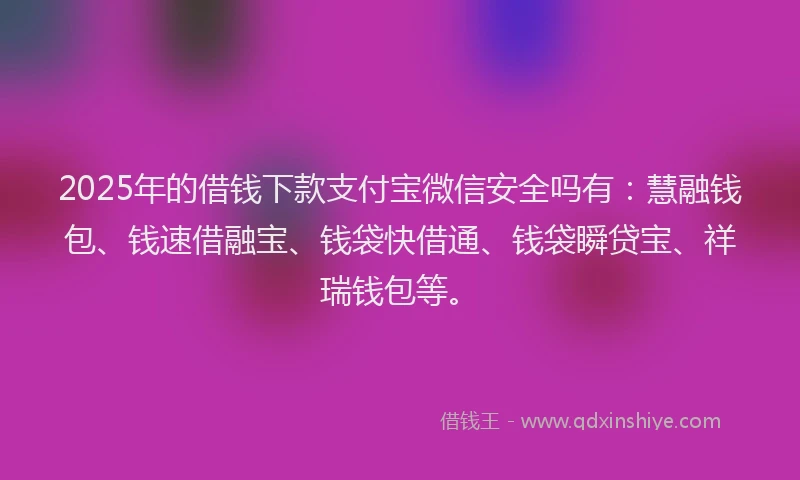 2025年的借钱下款支付宝微信安全吗有:慧融钱包、钱速借融宝、钱袋快借通、钱袋瞬贷宝、祥瑞钱包等。