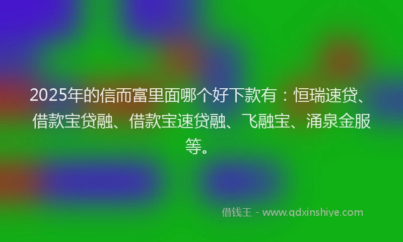 2025年的信而富里面哪个好下款有：恒瑞速贷、借款宝贷融、借款宝速贷融、飞融宝、涌泉金服等。