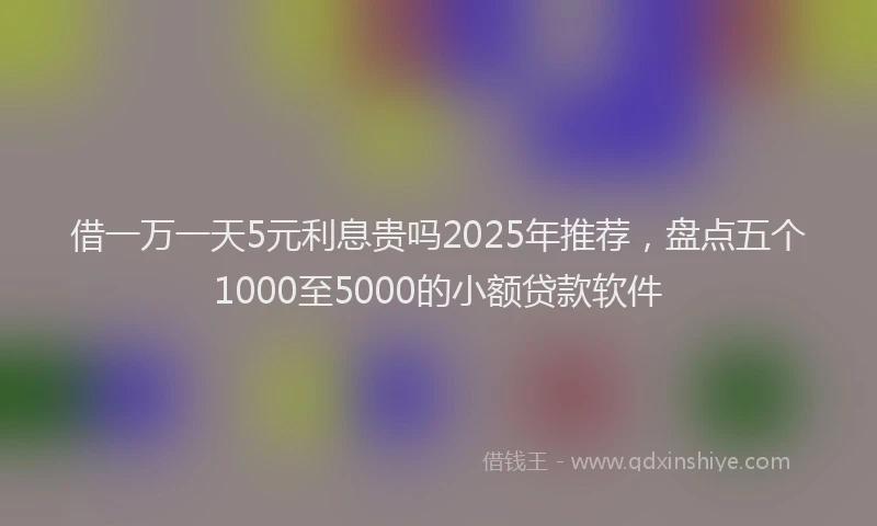 借一万一天5元利息贵吗2025年推荐，盘点五个1000至5000的小额贷款软件