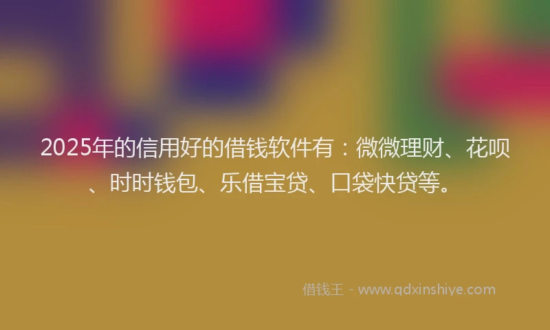 2025年的信用好的借钱软件有：微微理财、花呗、时时钱包、乐借宝贷、口袋快贷等。