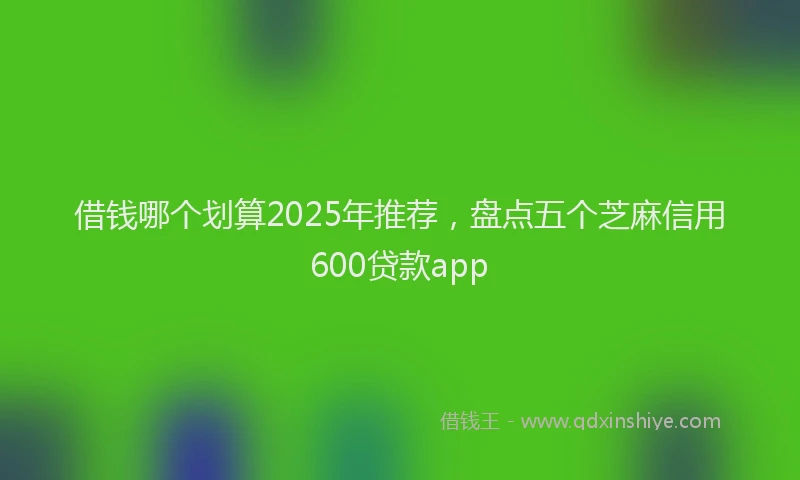 借钱哪个划算2025年推荐，盘点五个芝麻信用600贷款app