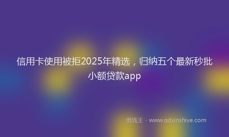 信用卡使用被拒2025年精选，归纳五个最新秒批小额贷款app