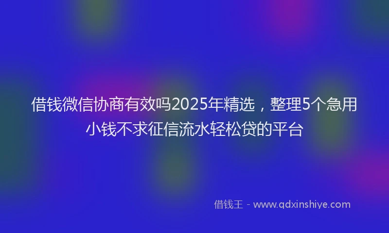借钱微信协商有效吗2025年精选，整理5个急用小钱不求征信流水轻松贷的平台