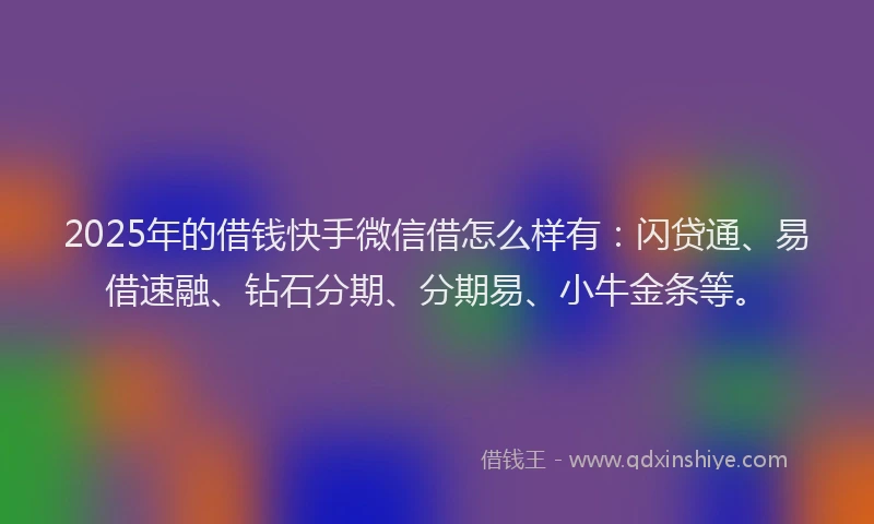 2025年的借钱快手微信借怎么样有：闪贷通、易借速融、钻石分期、分期易、小牛金条等。