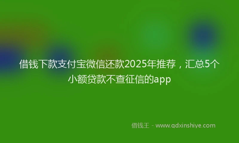 借钱下款支付宝微信还款2025年推荐，汇总5个小额贷款不查征信的app