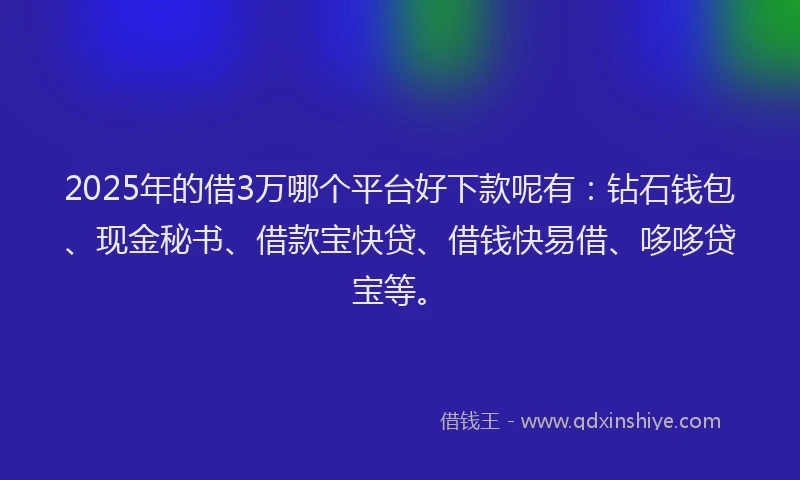 2025年的借3万哪个平台好下款呢有：钻石钱包、现金秘书、借款宝快贷、借钱快易借、哆哆贷宝等。