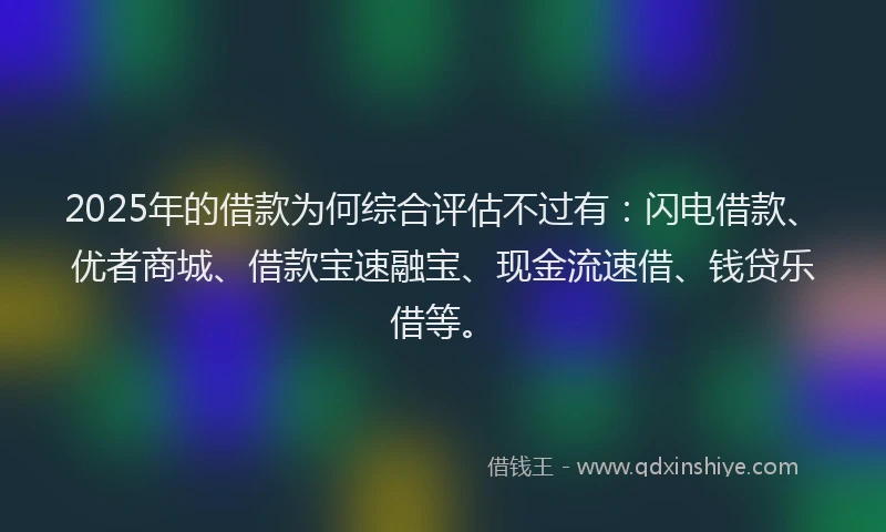 2025年的借款为何综合评估不过有：闪电借款、优者商城、借款宝速融宝、现金流速借、钱贷乐借等。