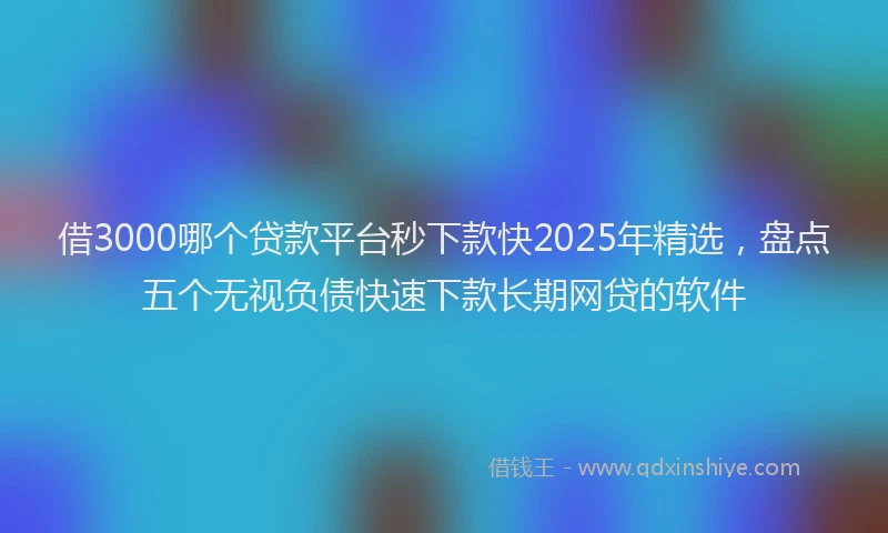 借3000哪个贷款平台秒下款快2025年精选，盘点五个无视负债快速下款长期网贷的软件