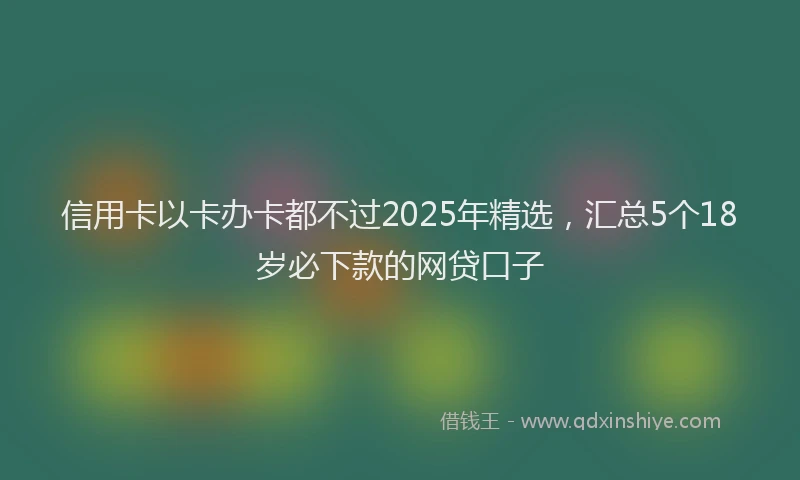 信用卡以卡办卡都不过2025年精选，汇总5个18岁必下款的网贷口子