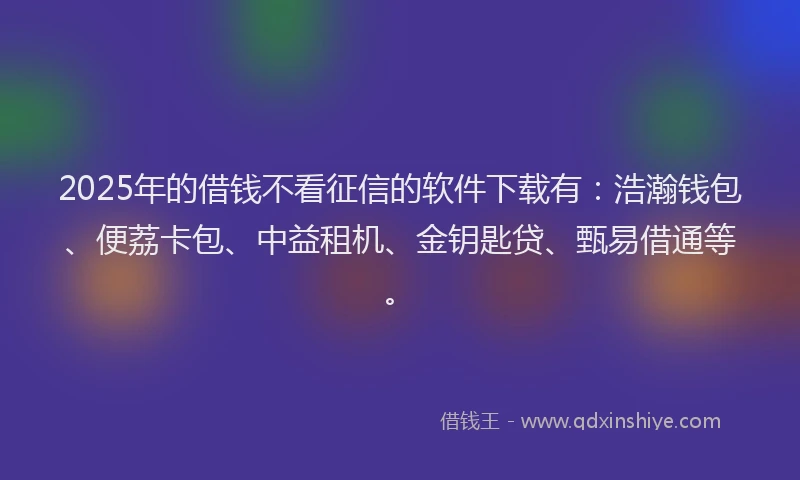 2025年的借钱不看征信的软件下载有:浩瀚钱包、便荔卡包、中益租机、金钥匙贷、甄易借通等。