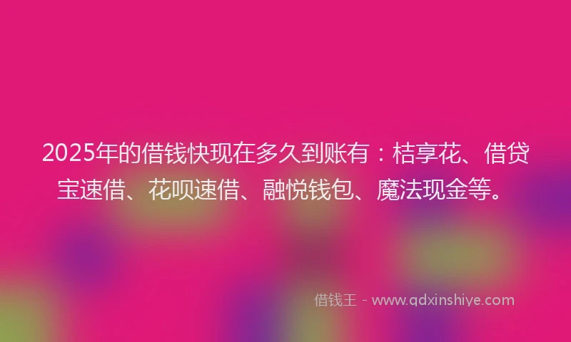2025年的借钱快现在多久到账有：桔享花、借贷宝速借、花呗速借、融悦钱包、魔法现金等。