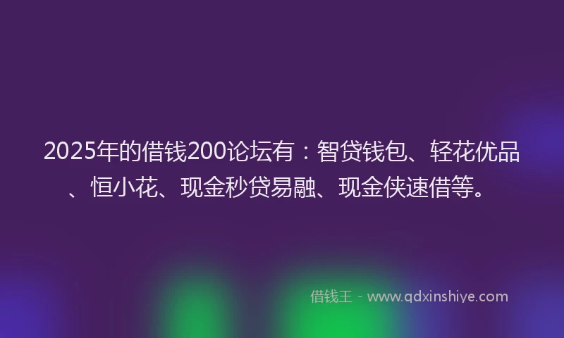 2025年的借钱200论坛有：智贷钱包、轻花优品、恒小花、现金秒贷易融、现金侠速借等。