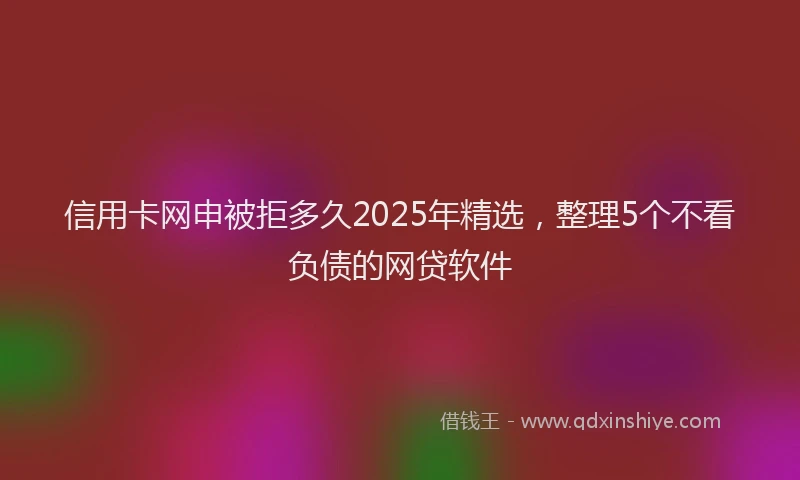 信用卡网申被拒多久2025年精选，整理5个不看负债的网贷软件