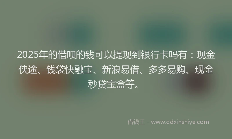 2025年的借呗的钱可以提现到银行卡吗有：现金侠途、钱袋快融宝、新浪易借、多多易购、现金秒贷宝盒等。