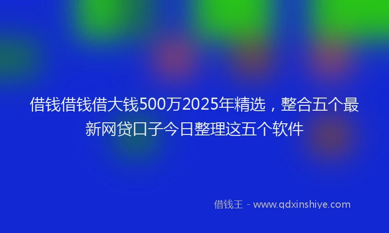 借钱借钱借大钱500万2025年精选，整合五个最新网贷口子今日整理这五个软件